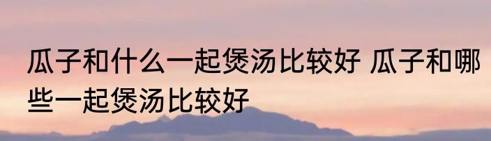 瓜子和什么一起煲汤比较好 瓜子和哪些一起煲汤比较好