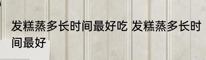 发糕蒸多长时间最好吃 发糕蒸多长时间最好