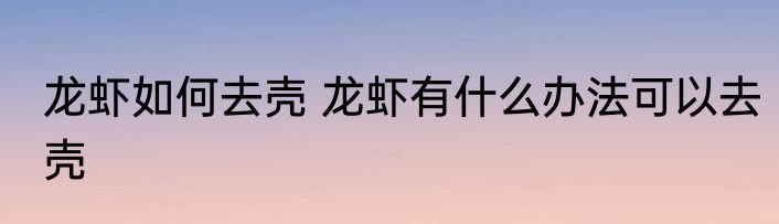 龙虾如何去壳 龙虾有什么办法可以去壳