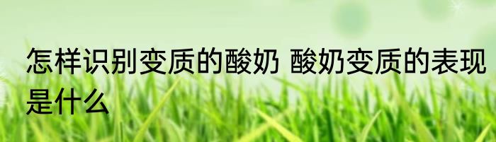 怎样识别变质的酸奶 酸奶变质的表现是什么