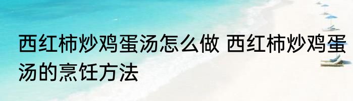 西红柿炒鸡蛋汤怎么做 西红柿炒鸡蛋汤的烹饪方法