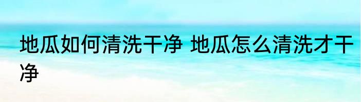 地瓜如何清洗干净 地瓜怎么清洗才干净