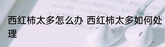 西红柿太多怎么办 西红柿太多如何处理