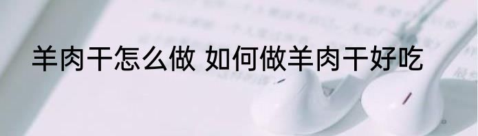 羊肉干怎么做 如何做羊肉干好吃