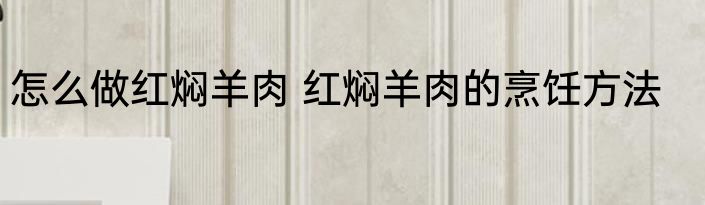 怎么做红焖羊肉 红焖羊肉的烹饪方法