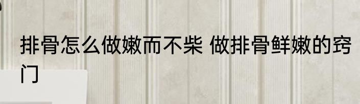 排骨怎么做嫩而不柴 做排骨鲜嫩的窍门