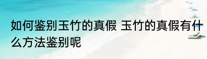 如何鉴别玉竹的真假 玉竹的真假有什么方法鉴别呢