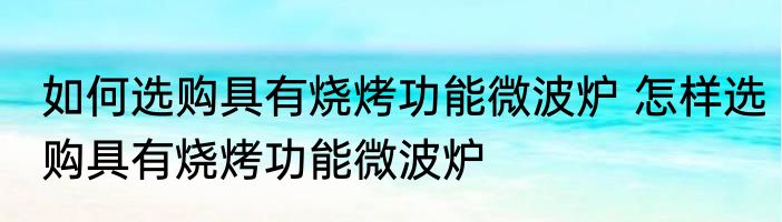 如何选购具有烧烤功能微波炉 怎样选购具有烧烤功能微波炉