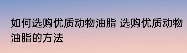 如何选购优质动物油脂 选购优质动物油脂的方法
