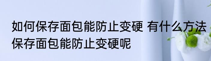 如何保存面包能防止变硬 有什么方法保存面包能防止变硬呢
