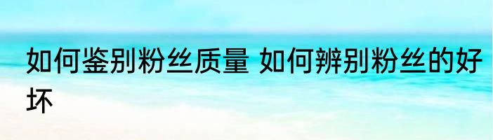 如何鉴别粉丝质量 如何辨别粉丝的好坏