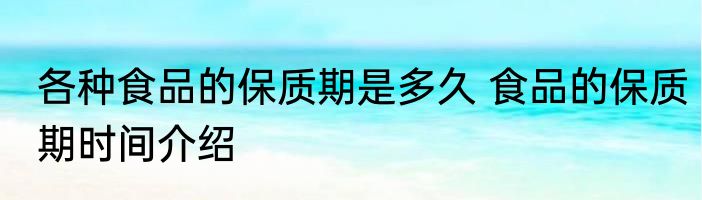 各种食品的保质期是多久 食品的保质期时间介绍