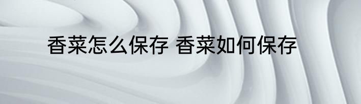 香菜怎么保存 香菜如何保存
