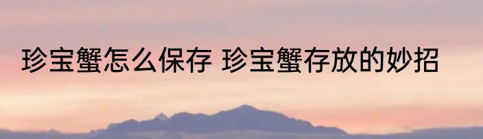 珍宝蟹怎么保存 珍宝蟹存放的妙招