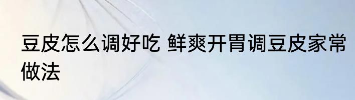 豆皮怎么调好吃 鲜爽开胃调豆皮家常做法
