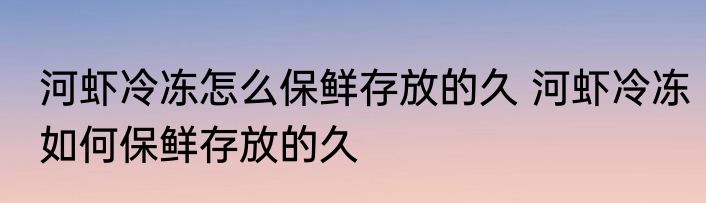河虾冷冻怎么保鲜存放的久 河虾冷冻如何保鲜存放的久