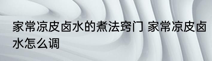 家常凉皮卤水的煮法窍门 家常凉皮卤水怎么调