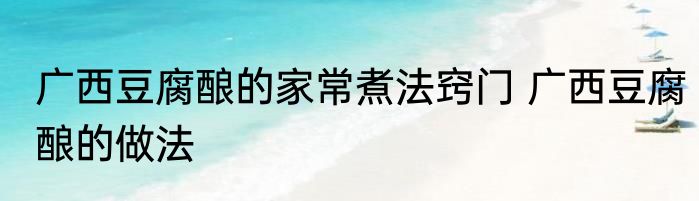广西豆腐酿的家常煮法窍门 广西豆腐酿的做法