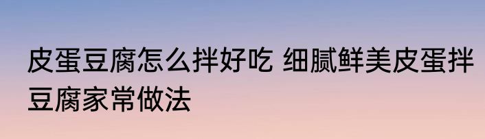 皮蛋豆腐怎么拌好吃 细腻鲜美皮蛋拌豆腐家常做法