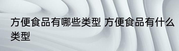 方便食品有哪些类型 方便食品有什么类型