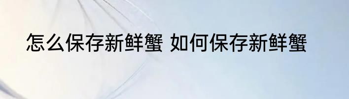怎么保存新鲜蟹 如何保存新鲜蟹