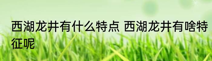 西湖龙井有什么特点 西湖龙井有啥特征呢