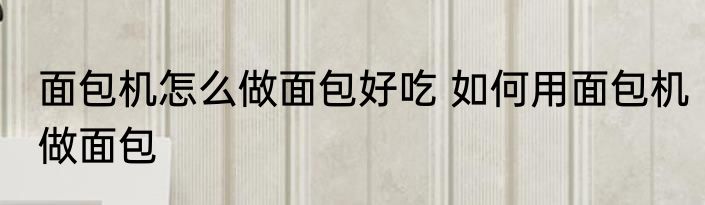 面包机怎么做面包好吃 如何用面包机做面包
