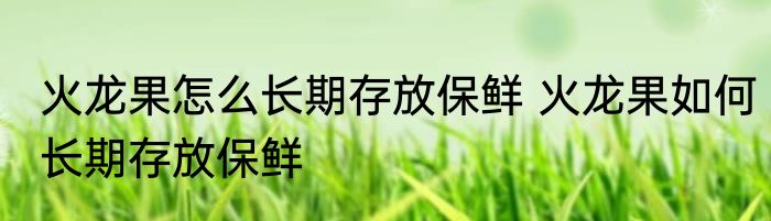火龙果怎么长期存放保鲜 火龙果如何长期存放保鲜