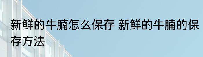 新鲜的牛腩怎么保存 新鲜的牛腩的保存方法