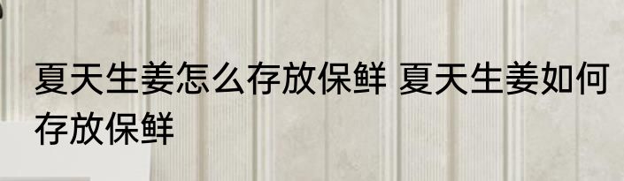夏天生姜怎么存放保鲜 夏天生姜如何存放保鲜