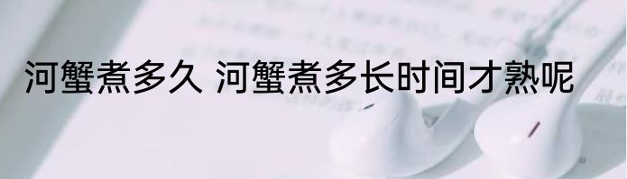 河蟹煮多久 河蟹煮多长时间才熟呢