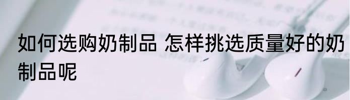 如何选购奶制品 怎样挑选质量好的奶制品呢