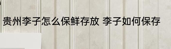 贵州李子怎么保鲜存放 李子如何保存
