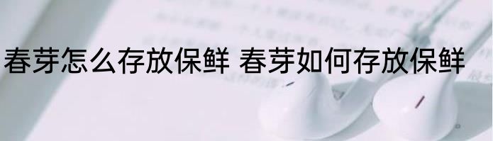 春芽怎么存放保鲜 春芽如何存放保鲜