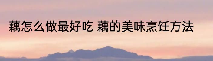 藕怎么做最好吃 藕的美味烹饪方法