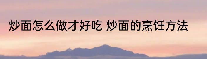 炒面怎么做才好吃 炒面的烹饪方法