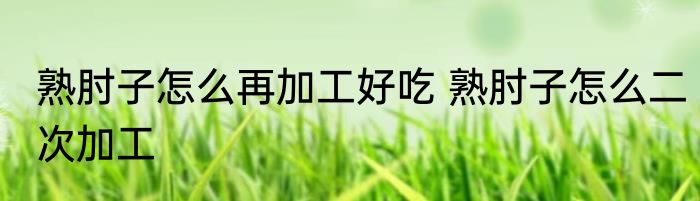 熟肘子怎么再加工好吃 熟肘子怎么二次加工