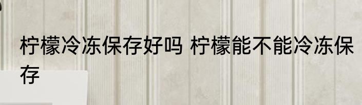 柠檬冷冻保存好吗 柠檬能不能冷冻保存