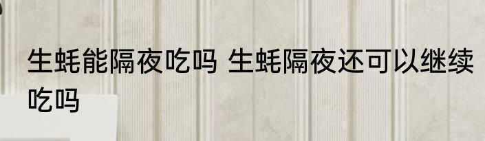 生蚝能隔夜吃吗 生蚝隔夜还可以继续吃吗