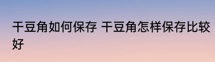 干豆角如何保存 干豆角怎样保存比较好