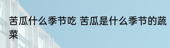 苦瓜什么季节吃 苦瓜是什么季节的蔬菜
