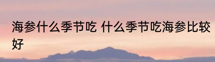 海参什么季节吃 什么季节吃海参比较好