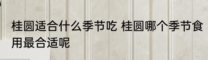 桂圆适合什么季节吃 桂圆哪个季节食用最合适呢