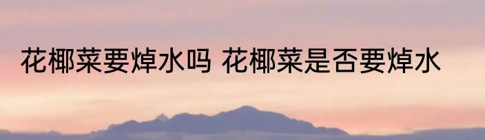 花椰菜要焯水吗 花椰菜是否要焯水