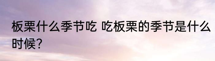 板栗什么季节吃 吃板栗的季节是什么时候?