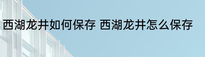 西湖龙井如何保存 西湖龙井怎么保存