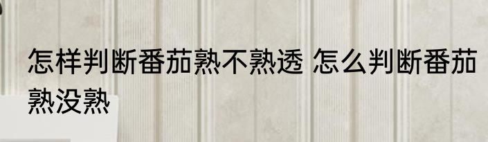 怎样判断番茄熟不熟透 怎么判断番茄熟没熟