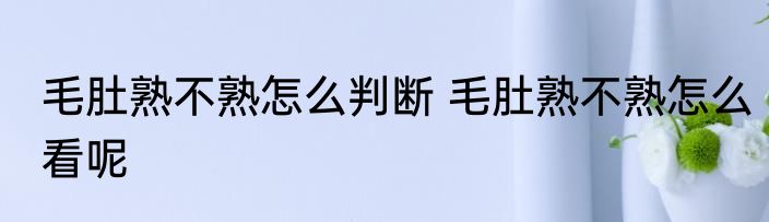 毛肚熟不熟怎么判断 毛肚熟不熟怎么看呢