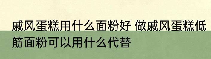 戚风蛋糕用什么面粉好 做戚风蛋糕低筋面粉可以用什么代替