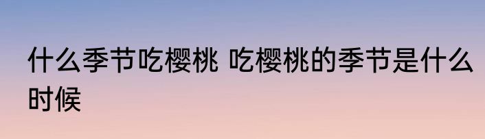 什么季节吃樱桃 吃樱桃的季节是什么时候